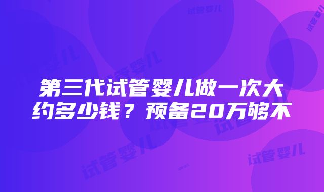 第三代试管婴儿做一次大约多少钱？预备20万够不