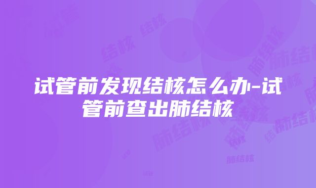 试管前发现结核怎么办-试管前查出肺结核