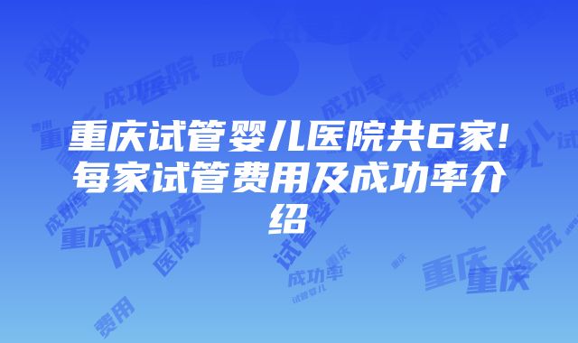 重庆试管婴儿医院共6家!每家试管费用及成功率介绍