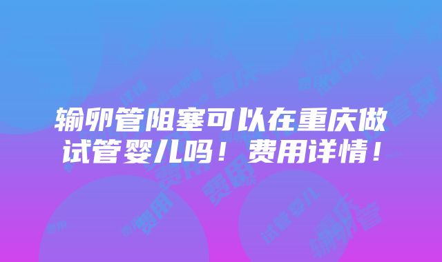 输卵管阻塞可以在重庆做试管婴儿吗！费用详情！