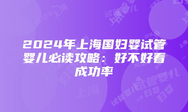 2024年上海国妇婴试管婴儿必读攻略：好不好看成功率