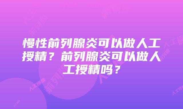 慢性前列腺炎可以做人工授精？前列腺炎可以做人工授精吗？