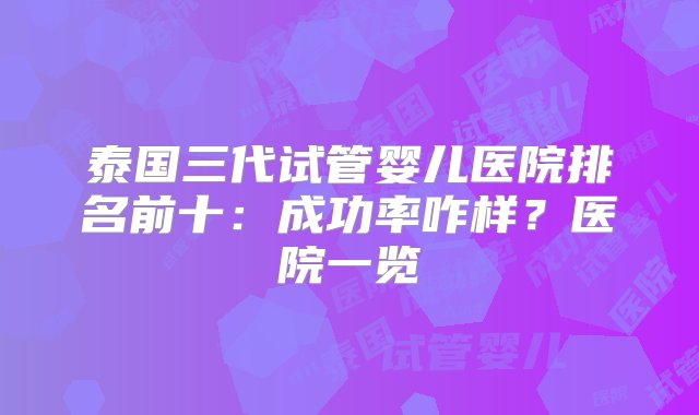 泰国三代试管婴儿医院排名前十：成功率咋样？医院一览