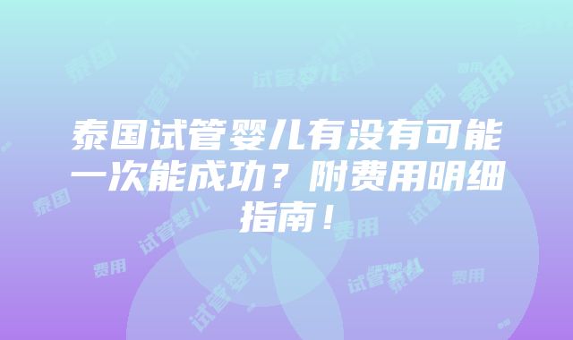 泰国试管婴儿有没有可能一次能成功？附费用明细指南！