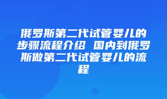 俄罗斯第二代试管婴儿的步骤流程介绍 国内到俄罗斯做第二代试管婴儿的流程