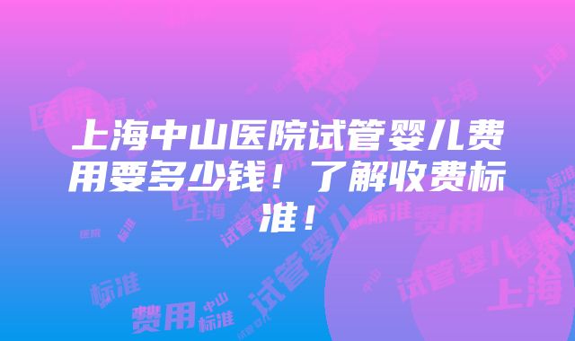 上海中山医院试管婴儿费用要多少钱！了解收费标准！