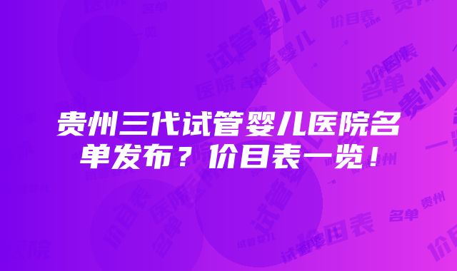 贵州三代试管婴儿医院名单发布？价目表一览！