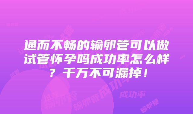 通而不畅的输卵管可以做试管怀孕吗成功率怎么样？千万不可漏掉！