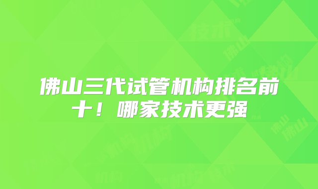 佛山三代试管机构排名前十！哪家技术更强