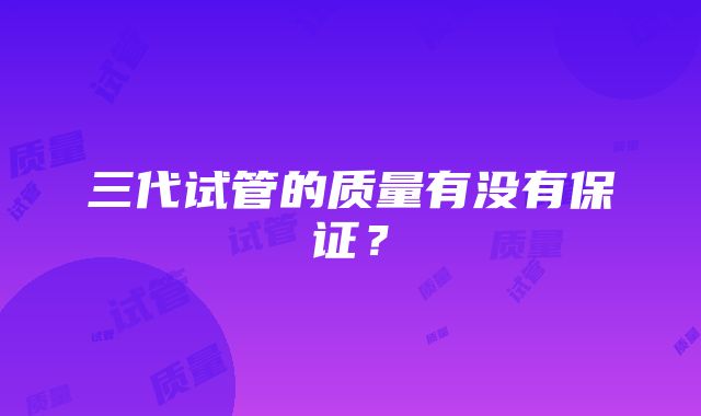 三代试管的质量有没有保证？