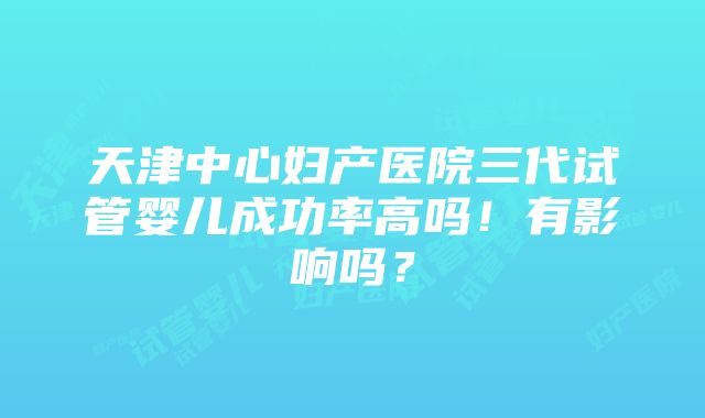 天津中心妇产医院三代试管婴儿成功率高吗！有影响吗？