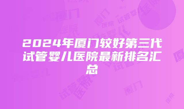 2024年厦门较好第三代试管婴儿医院最新排名汇总