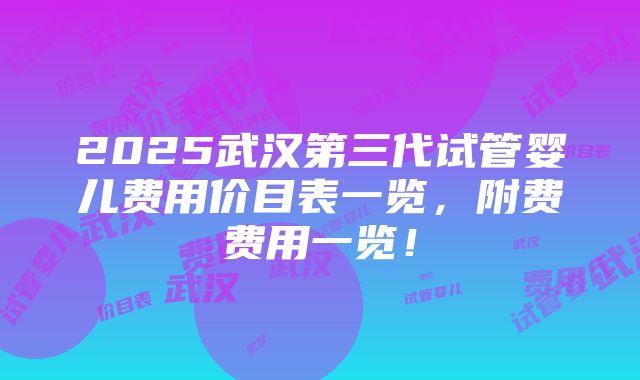 2025武汉第三代试管婴儿费用价目表一览，附费费用一览！