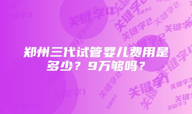 郑州三代试管婴儿费用是多少？9万够吗？