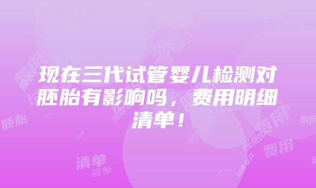 现在三代试管婴儿检测对胚胎有影响吗，费用明细清单！