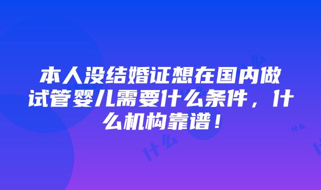 本人没结婚证想在国内做试管婴儿需要什么条件，什么机构靠谱！