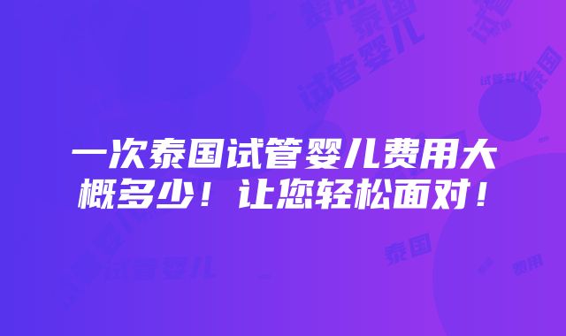 一次泰国试管婴儿费用大概多少！让您轻松面对！