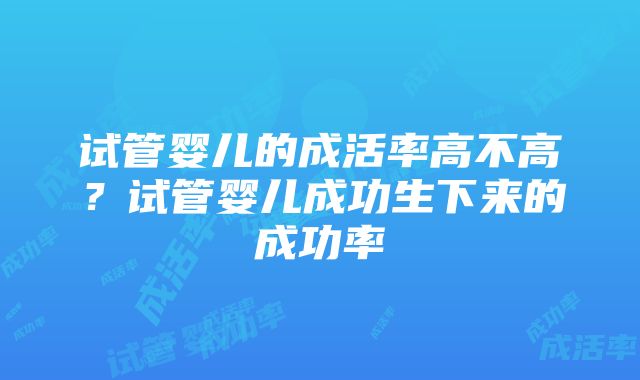 试管婴儿的成活率高不高？试管婴儿成功生下来的成功率