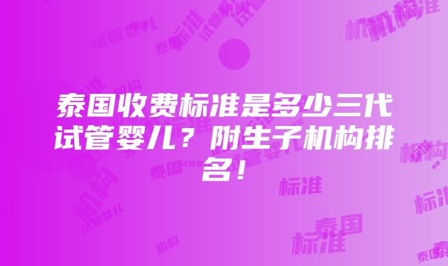 泰国收费标准是多少三代试管婴儿？附生子机构排名！