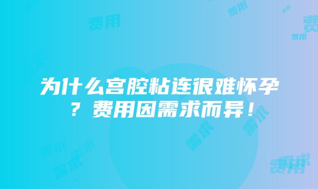 为什么宫腔粘连很难怀孕？费用因需求而异！