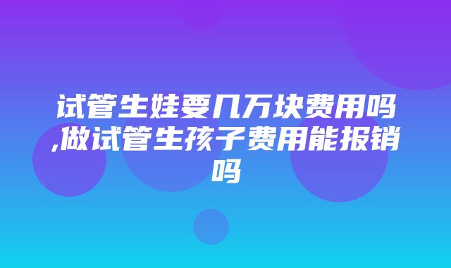 试管生娃要几万块费用吗,做试管生孩子费用能报销吗