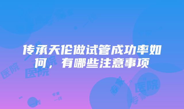 传承天伦做试管成功率如何，有哪些注意事项