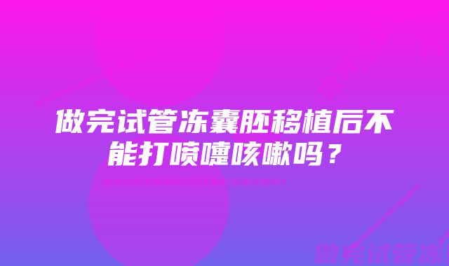 做完试管冻囊胚移植后不能打喷嚏咳嗽吗？