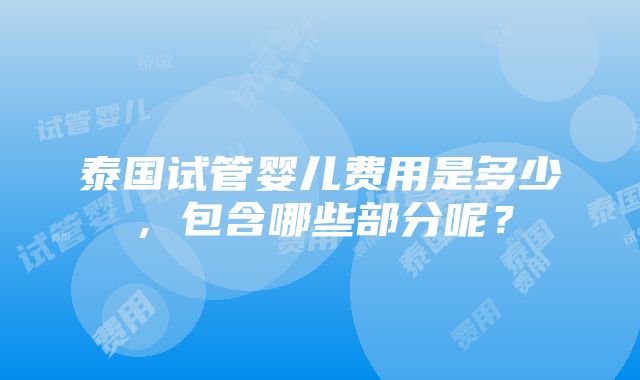 泰国试管婴儿费用是多少，包含哪些部分呢？