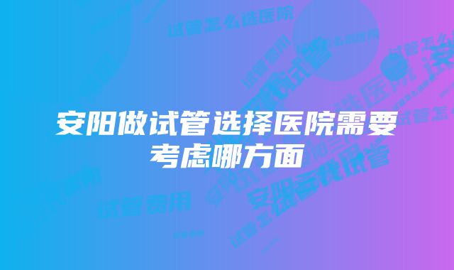 安阳做试管选择医院需要考虑哪方面