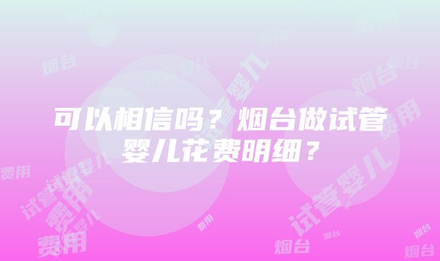 可以相信吗？烟台做试管婴儿花费明细？