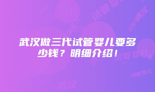 武汉做三代试管婴儿要多少钱？明细介绍！