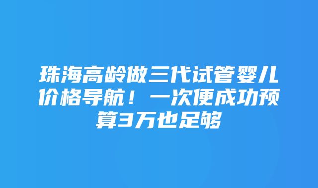 珠海高龄做三代试管婴儿价格导航！一次便成功预算3万也足够