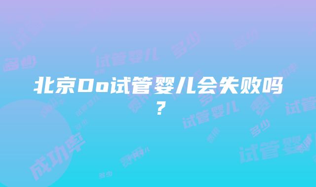 北京Do试管婴儿会失败吗？