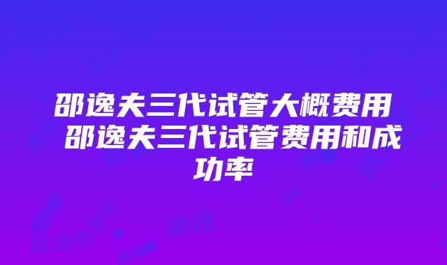 邵逸夫三代试管大概费用 邵逸夫三代试管费用和成功率