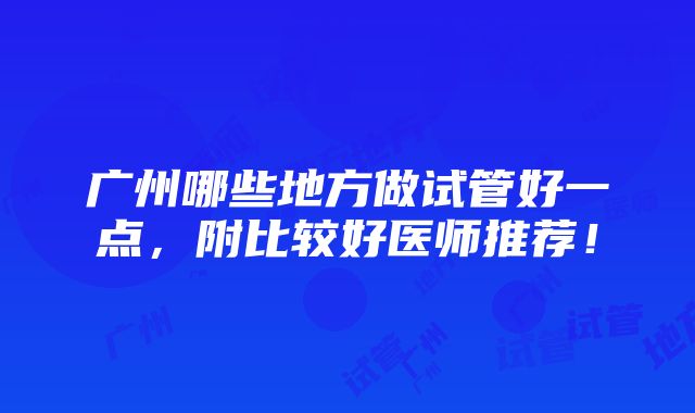 广州哪些地方做试管好一点，附比较好医师推荐！