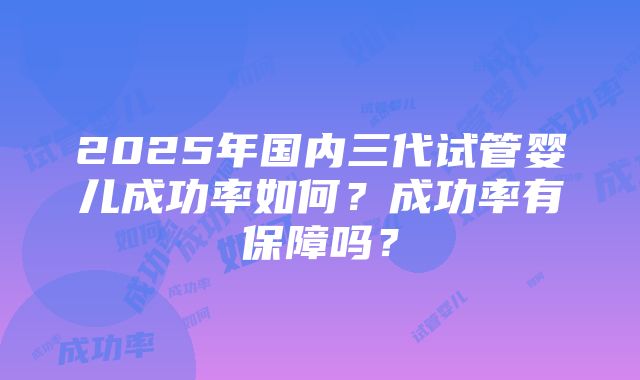 2025年国内三代试管婴儿成功率如何？成功率有保障吗？