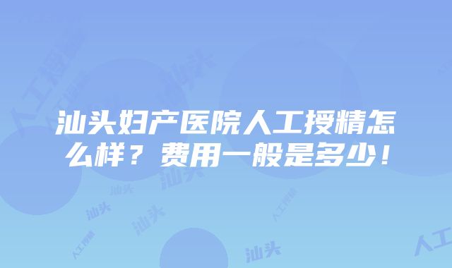 汕头妇产医院人工授精怎么样？费用一般是多少！