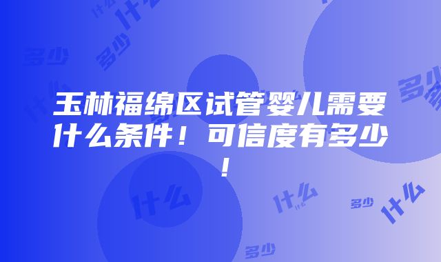 玉林福绵区试管婴儿需要什么条件！可信度有多少！