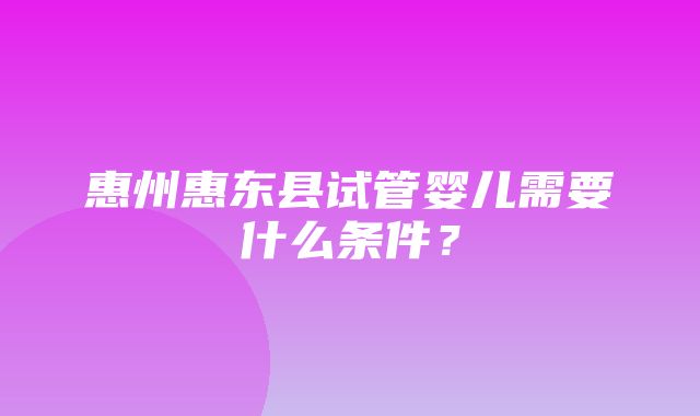 惠州惠东县试管婴儿需要什么条件？