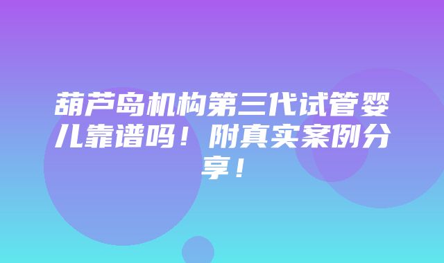 葫芦岛机构第三代试管婴儿靠谱吗！附真实案例分享！