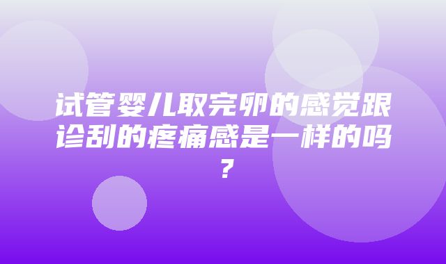 试管婴儿取完卵的感觉跟诊刮的疼痛感是一样的吗？