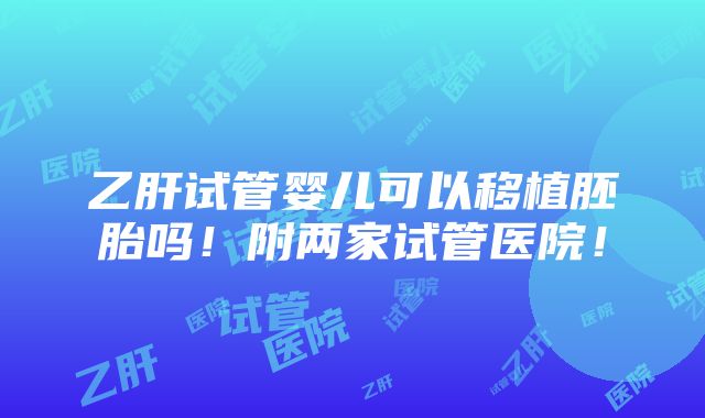 乙肝试管婴儿可以移植胚胎吗！附两家试管医院！