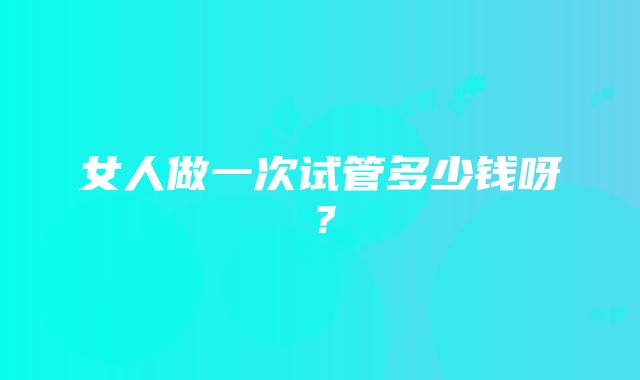 女人做一次试管多少钱呀？