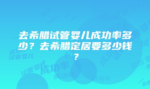 去希腊试管婴儿成功率多少？去希腊定居要多少钱？