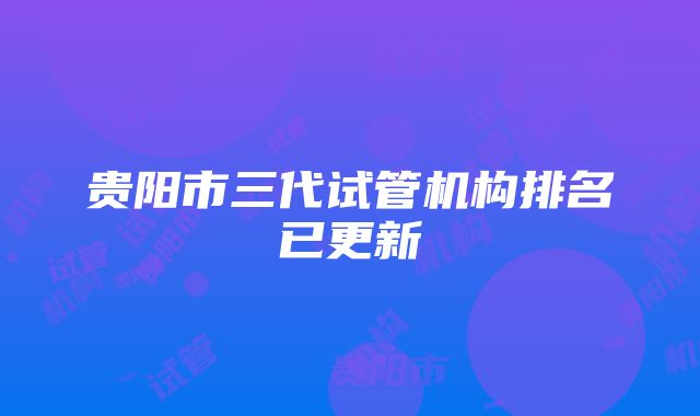 贵阳市三代试管机构排名已更新