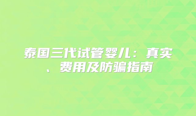 泰国三代试管婴儿：真实、费用及防骗指南