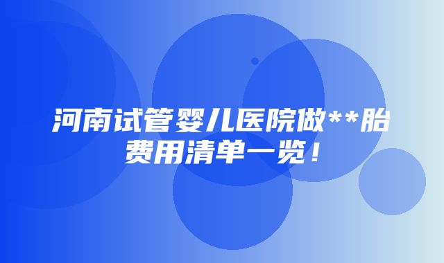 河南试管婴儿医院做**胎费用清单一览！