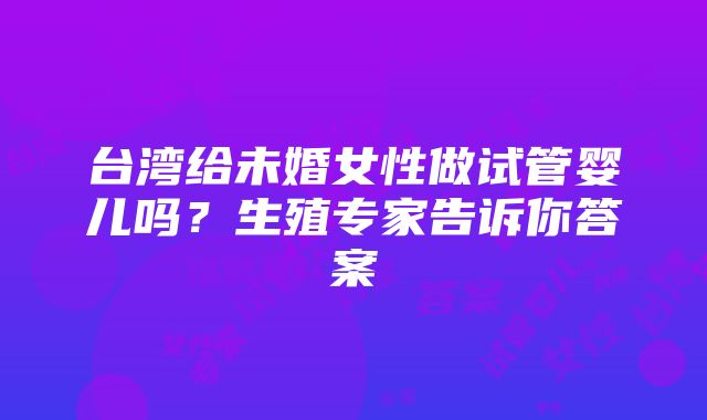 台湾给未婚女性做试管婴儿吗？生殖专家告诉你答案