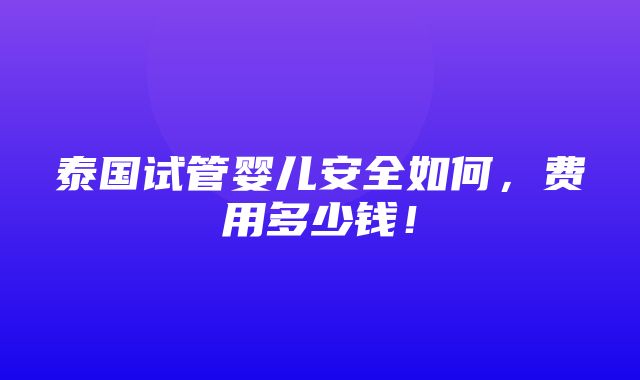 泰国试管婴儿安全如何，费用多少钱！