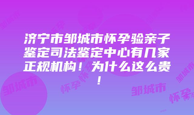 济宁市邹城市怀孕验亲子鉴定司法鉴定中心有几家正规机构！为什么这么贵！